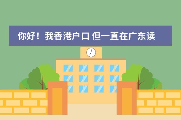 你好!我香港户口 但一直在广东读书 怎么考回香港高中 如果继续在内地读高中 怎么考回香港大学 在内