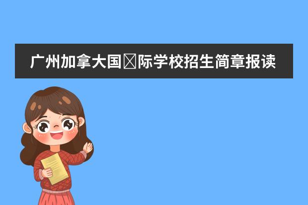 广州加拿大国&lrm;际学校招生简章报读是怎样的呢？