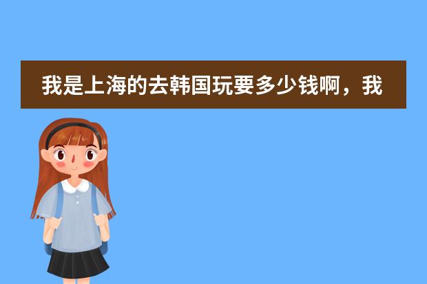我是上海的去韩国玩要多少钱啊，我是玩五天，