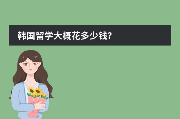 韩国留学大概花多少钱?