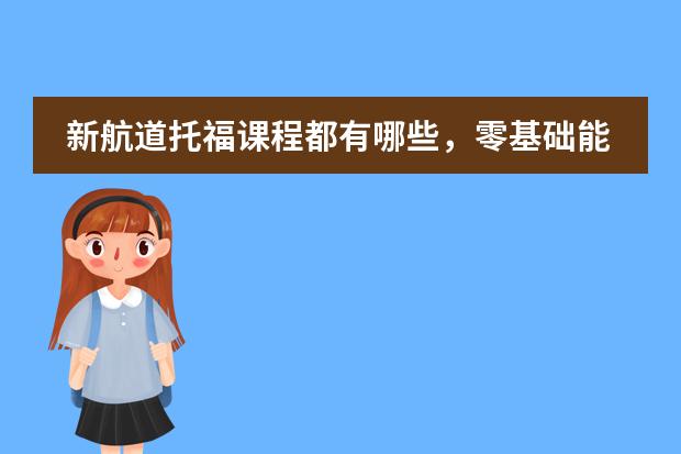 新航道托福课程都有哪些，零基础能学托福吗