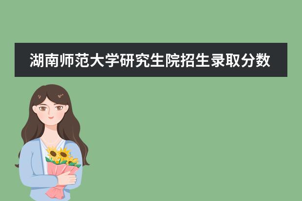 湖南师范大学研究生院招生录取分数线是多少