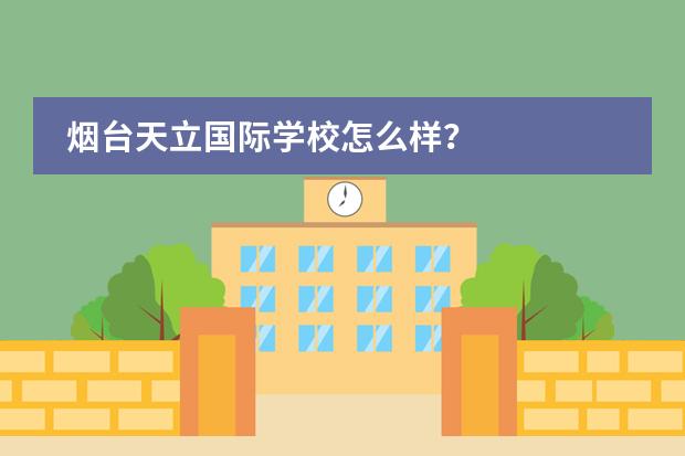 烟台天立国际学校怎么样?