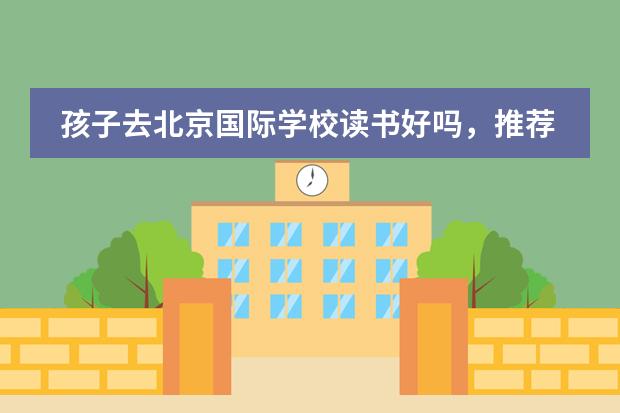 孩子去北京国际学校读书好吗，推荐几所吧？