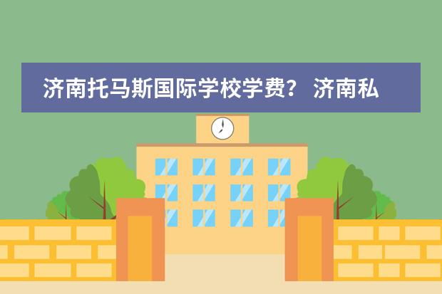 济南托马斯国际学校学费？ 济南私立高中排名前十名