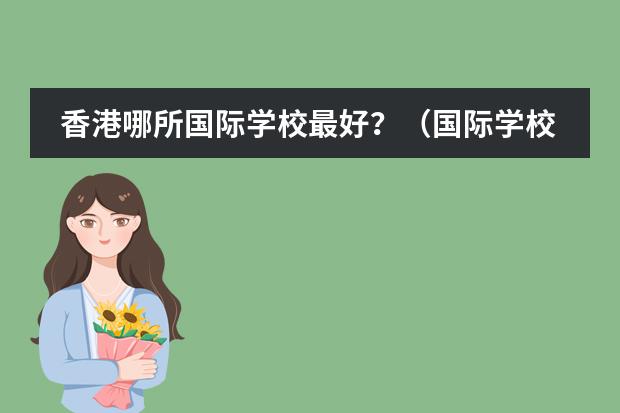 香港哪所国际学校最好?(国际学校深圳(深圳国际学校前十名))