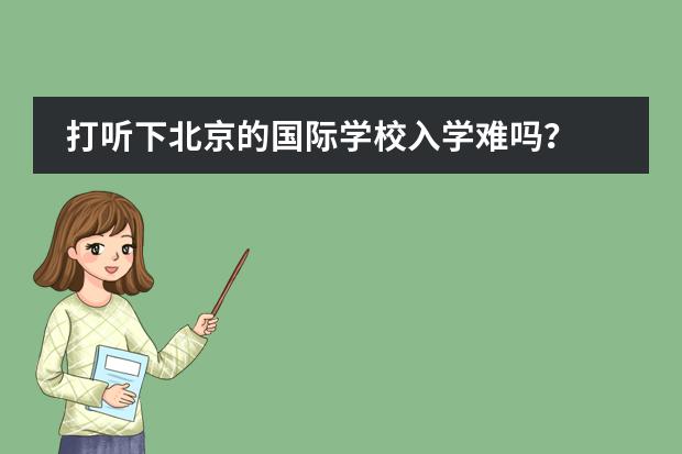 打听下北京的国际学校入学难吗？
