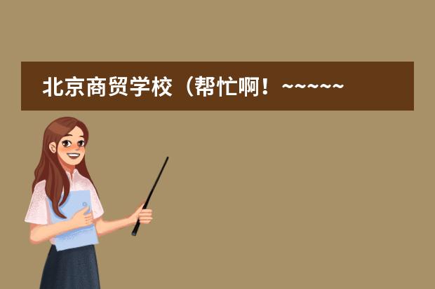 北京商贸学校（帮忙啊！~~~~~~有谁知道关于北京工业大学的中加学院的事啊？详细的告诉我一下）