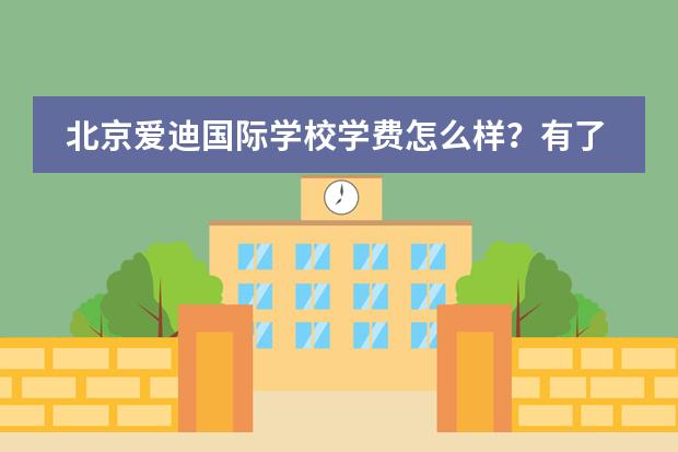 北京爱迪国际学校学费怎么样?有了解的吗?