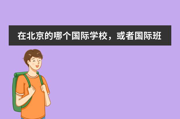 在北京的哪个国际学校，或者国际班比较好？