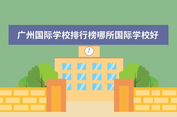 广州国际学校排行榜哪所国际学校好？（广州贵族学校的排名？）