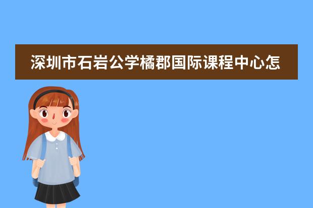 深圳市石岩公学橘郡国际课程中心怎么样