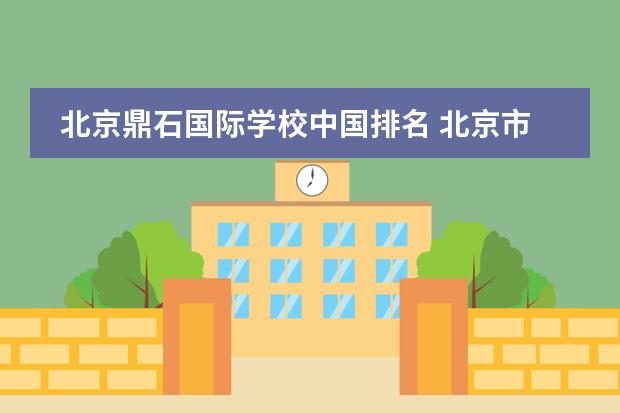 北京鼎石国际学校中国排名 北京市国际学校学费排名的排名