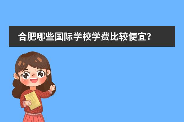 合肥哪些国际学校学费比较便宜?