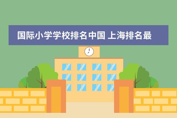 国际小学学校排名中国 上海排名最好的国际学校
