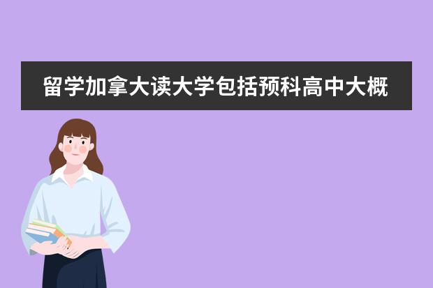 留学加拿大读大学包括预科高中大概需要多少钱?