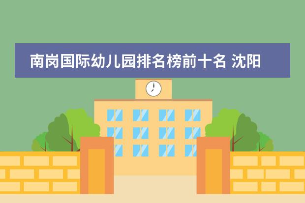 南岗国际幼儿园排名榜前十名 沈阳国际学校排名一览表