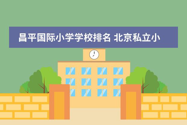 昌平国际小学学校排名 北京私立小学排名及收费