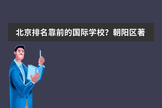 北京排名靠前的国际学校？朝阳区著名国际学校。（北京私立高中排名及收费）