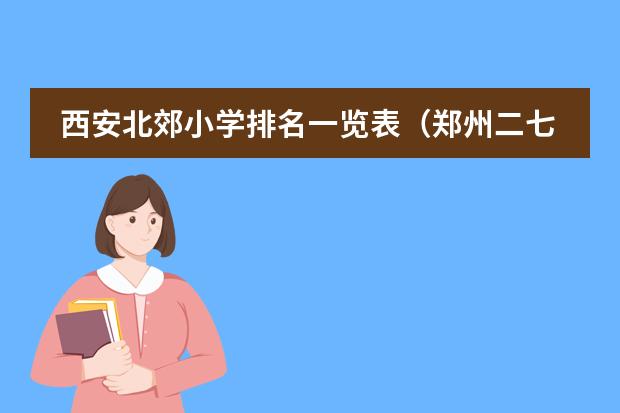 西安北郊小学排名一览表（郑州二七区小学排名一览表）