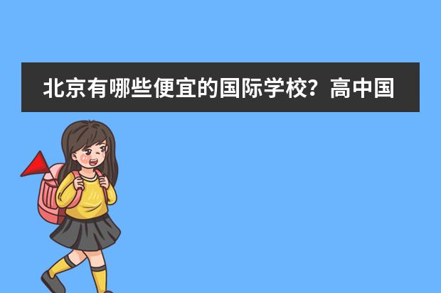 北京有哪些便宜的国际学校？高中国际部也可以。一年4、5万左右或以下都可以。我没参加过中考，因为之前