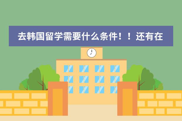 去韩国留学需要什么条件！！还有在韩国留学都要学习什么课程？