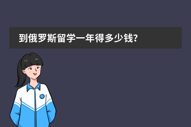 到俄罗斯留学一年得多少钱？
