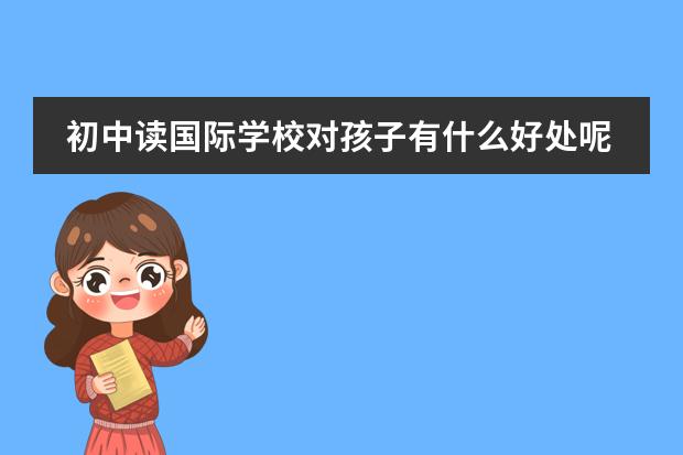 初中读国际学校对孩子有什么好处呢？