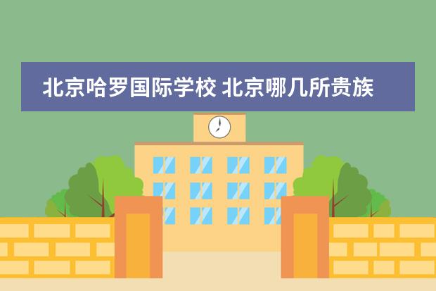 北京哈罗国际学校 北京哪几所贵族学校好?还是可以走读的
