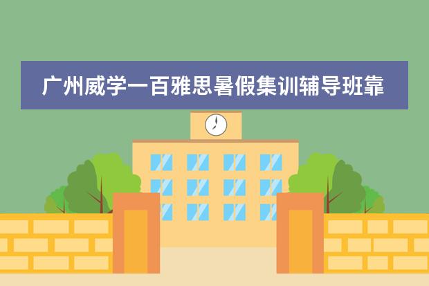 广州威学一百雅思暑假集训辅导班靠谱吗?