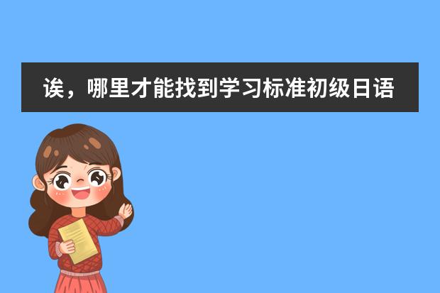 诶，哪里才能找到学习标准初级日语的网站啊!十万火急啊!