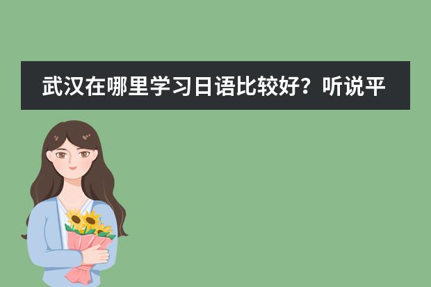 武汉在哪里学习日语比较好？听说平成日语很不错