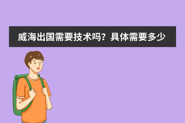 威海出国需要技术吗？具体需要多少钱什么的