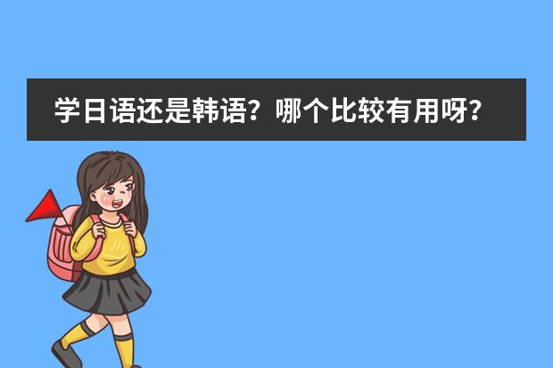 学日语还是韩语?哪个比较有用呀?哪个比较好学?