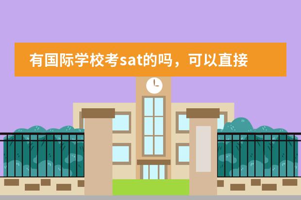 有国际学校考sat的吗，可以直接读这样的学校，孩子将来考试就可以去美国大学