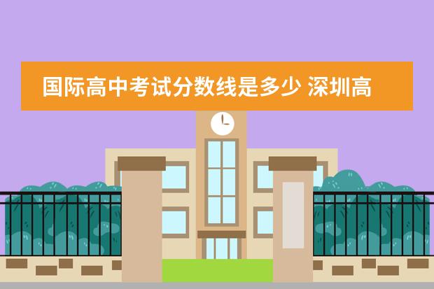 国际高中考试分数线是多少 深圳高级中学国际部录取分数线