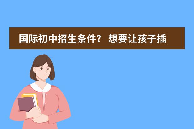 国际初中招生条件？ 想要让孩子插班就读国际学校？这些关键点不容忽视！