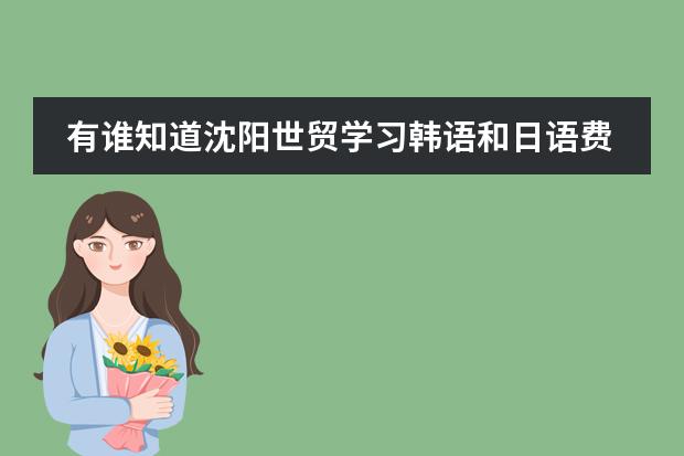 有谁知道沈阳世贸学习韩语和日语费用是多少?