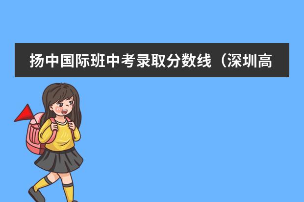 扬中国际班中考录取分数线（深圳高级中学国际部录取分数线）