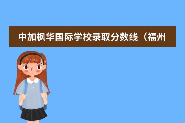 中加枫华国际学校录取分数线(福州阳光国际学校中考录取及格线)