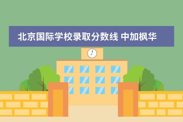 北京国际学校录取分数线 中加枫华国际学校录取分数线