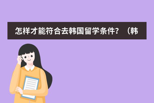 怎样才能符合去韩国留学条件？（韩国留学的问题）