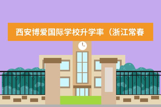 西安博爱国际学校升学率（浙江常春藤国际学校升学率）