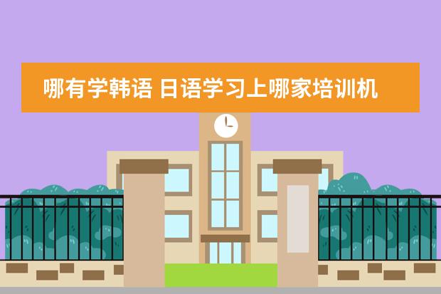哪有学韩语 日语学习上哪家培训机构好，说下？