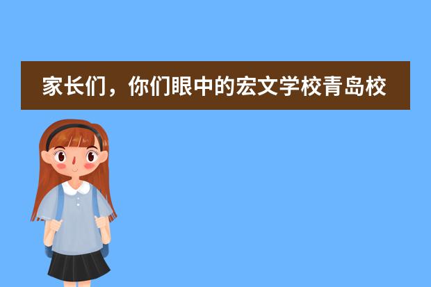 家长们,你们眼中的宏文学校青岛校区是什么样子的,好不好啊?
