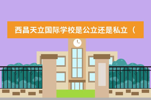 西昌天立国际学校是公立还是私立（泸州天立国际学校收费标准？）