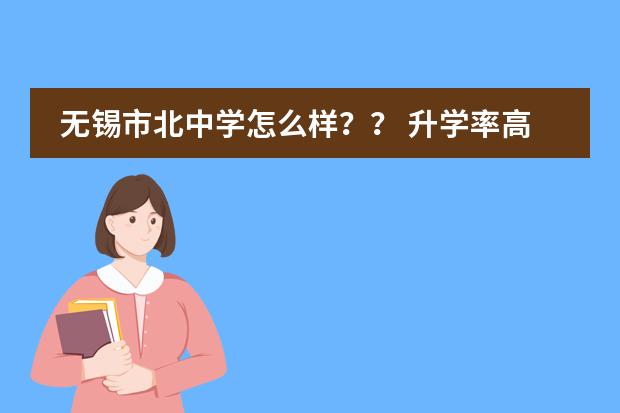 无锡市北中学怎么样？？ 升学率高吗？？ 宿舍好吗？？ 作业多吗？？会不会直到夜自修结束还没做完