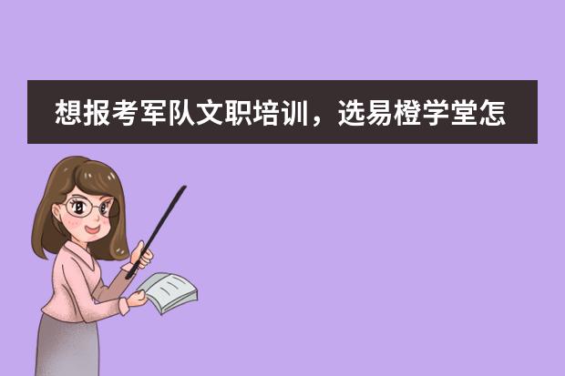 想报考军队文职培训,选易橙学堂怎么样?