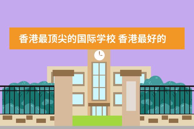 香港最顶尖的国际学校 香港最好的国际学校排名