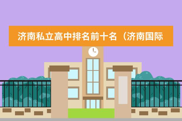 济南私立高中排名前十名(济南国际学校排名)